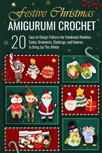 Festive Christmas Amigurumi Crochet: 20 Easy-to-Design Patterns for Handmade Reindeer, Santa, Ornaments, Stockings, and Gnomes to Bring Joy This Winter
