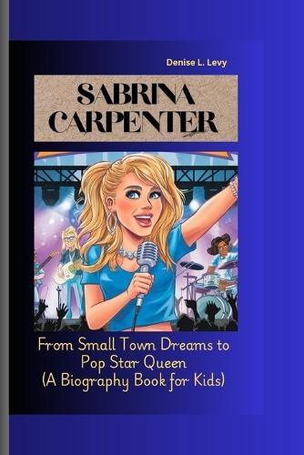 Sabrina Carpenter: From Small Town Dreams to Pop Star Queen (A Biography Book for Kids)