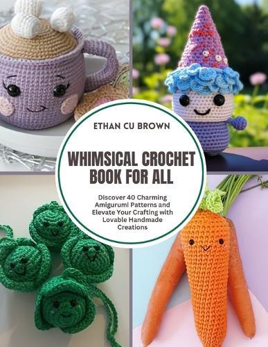 Whimsical Crochet Book for All: Discover 40 Charming Amigurumi Patterns and Elevate Your Crafting with Lovable Handmade Creations
