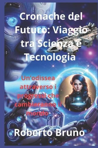 Cronache del Futuro: Viaggio tra Scienza e Tecnologia: Un'odissea attraverso i progressi che cambieranno il mondo