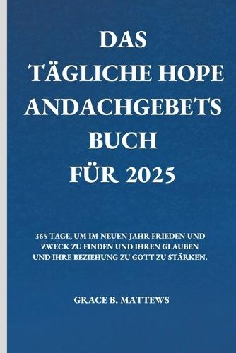 Das Tägliche Hope Andachgebets Buch Für 2025: 365 Tage, Um Im Neuen Jahr Frieden Und Zweck Zu Finden Und Ihren Glauben Und Ihre Beziehung Zu Gott Zu Stärken
