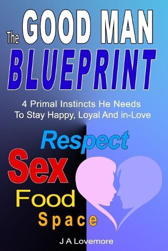 The Good Man Blueprint: Respect, Food, Sex, Space - The 4 Primal Instincts He Needs to Stay Happy, Loyal, and In Love With You