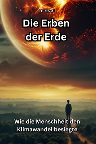 Die Erben der Erde: Wie die Menschheit den Klimawandel besiegte: Ein epischer Thriller über Mut, Hoffnung und den Kampf um die Zukunft unseres Planeten