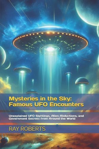 Mysteries in the Sky: Famous UFO Encounters: Unexplained UFO Sightings, Alien Abductions, and Government Secrets from Around the World