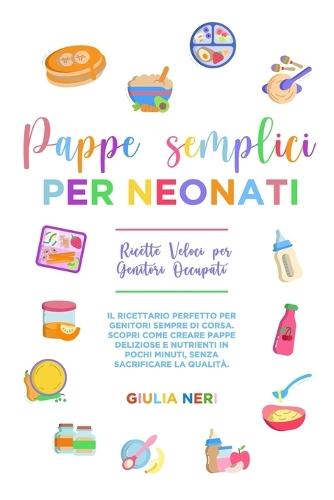 Pappe Semplici per Neonati: Ricette Veloci per Genitori Occupati: Il ricettario perfetto per genitori sempre di corsa. Scopri come creare pappe deliziose e nutrienti in pochi minuti, senza sacrificare