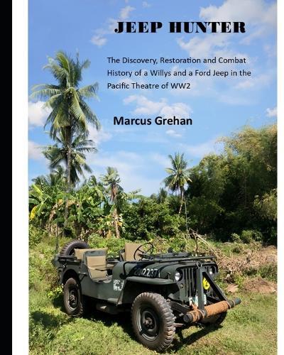 Jeep Hunter: The Discovery, Restoration and Combat History of a Willys and a Ford Jeep in the Pacific Theatre of WW2