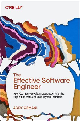 The Effective Software Engineer: How ICS at Every Level Can Leverage Ai, Prioritize High-Value Work, and Lead Beyond Their Role