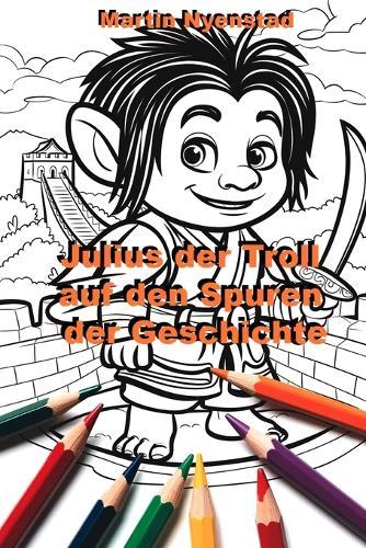 Julius der Troll auf den Spuren der Geschichte: Male, Lerne und entdecke die Welt der Völker
