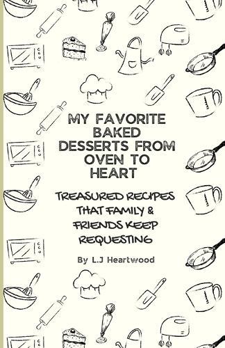 My Favorite Baked Desserts From Oven To Heart: Treasured Recipes That Family & Friends Keep Requesting