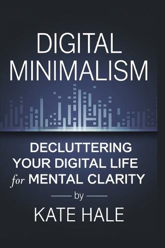 Digital Minimalism: Decluttering Your Digital Life for Mental Clarity