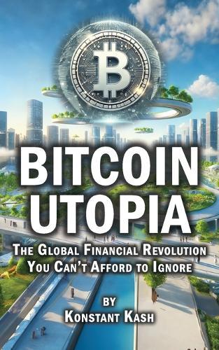 Bitcoin Utopia: The Global Financial Revolution You Can't Afford to Ignore
