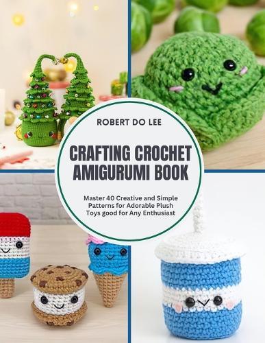 Crafting Crochet Amigurumi Book: Master 40 Creative and Simple Patterns for Adorable Plush Toys good for Any Enthusiast