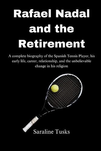 Rafael Nadal and the Retirement: A complete biography of the Spanish Tennis Player, his early life, career, relationship, and the unbelievable change in his religion