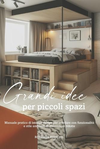 Grandi idee per piccoli spazi: Manuale pratico di interior design per arredare con funzionalità e stile ambienti di dimensioni ridotte