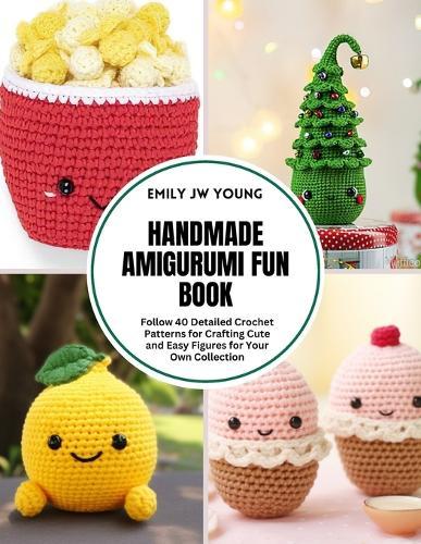 Handmade Amigurumi Fun Book: Follow 40 Detailed Crochet Patterns for Crafting Cute and Easy Figures for Your Own Collection