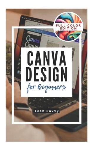 Canva Design for Beginners: A Step-by-Step Guide to Creating Stunning Visuals and Becoming a Professional Graphic Designer