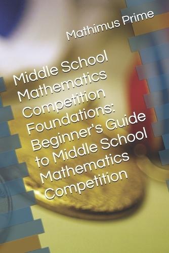 Middle School Mathematics Competition Foundations: Beginner's Guide to Middle School Mathematics Competition