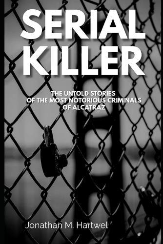 Serial Killers: The Untold Stories of The Most Notorious Criminals of Alcatraz