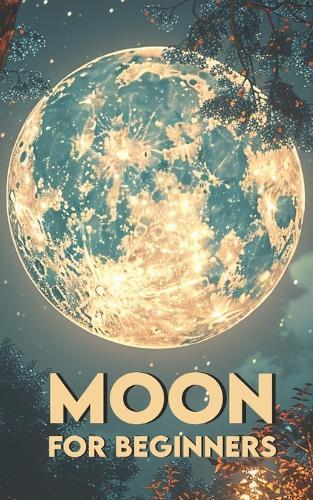 Moon for Beginners: Mysteries, Legends, and Magic