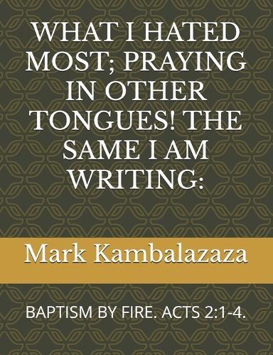 What I Hated Most; Praying in Other Tongues! the Same I Am Writing: Baptism by Fire. Acts 2:1-4.