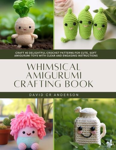 Whimsical Amigurumi Crafting Book: Craft 40 Delightful Crochet Patterns for Cute, Soft Amigurumi Toys with Clear and Engaging Instructions