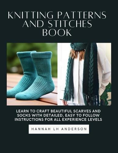 Knitting Patterns and Stitches Book: Learn to Craft Beautiful Scarves and Socks with Detailed, Easy to Follow Instructions for All Experience Levels