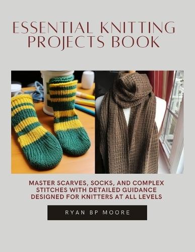 Essential Knitting projects Book: Master Scarves, Socks, and Complex Stitches with Detailed Guidance Designed for Knitters at All Levels