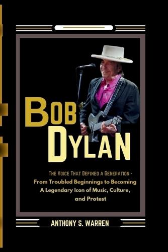 Bob Dylan: THE VOICE THAT DEFINED A GENERATION - From Troubled Beginnings to Becoming A Legendary Icon of Music, Culture, and Protest