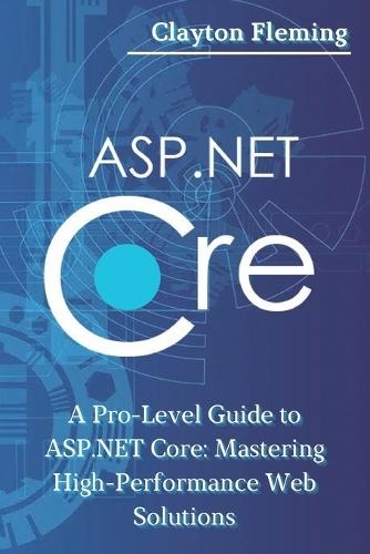 ASP.NET Core: A Pro-Level Guide to ASP.NET Core: Mastering High-Performance Web Solutions