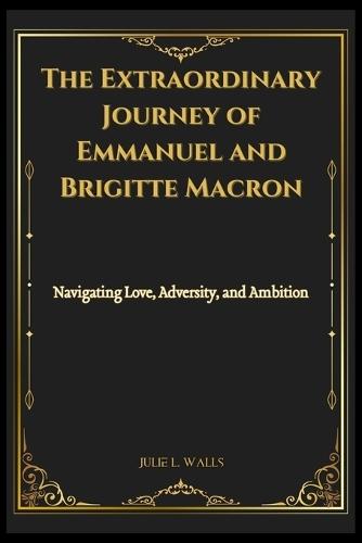 The Extraordinary Journey of Emmanuel and Brigitte Macron: Navigating Love, Adversity, and Ambition