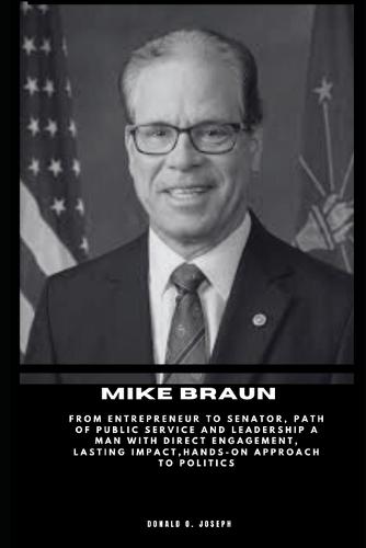 Mike Braun: From Entrepreneur to Senator, Path of Public Service and Leadership A Man with Direct Engagement, Lasting Impact, Hands-On Approach to Politics