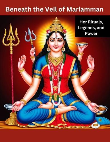 Beneath the Veil of Mariamman: Her Rituals, Legends, and Power
