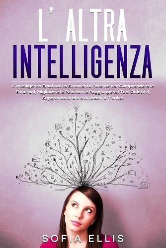 L'altra intelligenza: L'Intelligenza Emotiva per comprendere le emozioni, migliorare le relazioni, raggiungere obiettivi e strumento potente per vincere ansia e crisi di panico