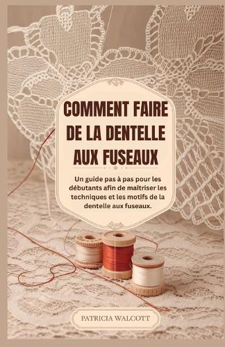 Comment Faire de la Dentelle Aux Fuseaux: Un guide du débutant étape par étape pour maîtriser les techniques et les motifs de dentelle aux fuseaux