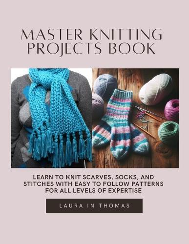 Master Knitting projects Book: Learn to Knit Scarves, Socks, and Stitches with Easy to Follow Patterns for All Levels of Expertise