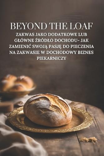 Beyond The Loaf: Zakwas jako dodatkowe lub glówne źródlo dochodu- Jak zamienic swoją pasję do pieczenia na zakwasie w dochodowy biznes piekarniczy