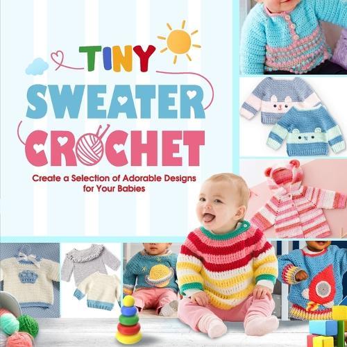 Tiny Sweater Crochet: Create a Selection of Adorable Designs for Your Babies
