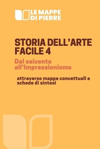 STORIA DELL'ARTE FACILE 4 dal seicento all'Impressionismo: attraverso mappe concettuali e schede di sintesi
