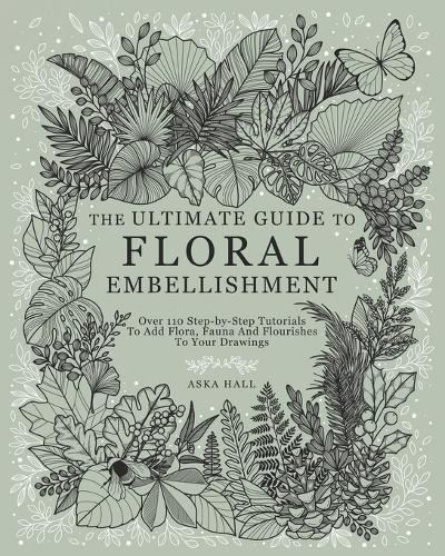 The Ultimate Guide To Floral Embellishment: Over 110 Step-by-Step Tutorials To Add Flora, Fauna And Flourishes To Your Flower Drawings