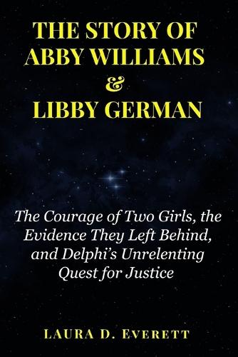 The Story of Abby Williams & Libby German: The Courage of Two Girls, the Evidence They Left Behind, and Delphi's Unrelenting Quest for Justice