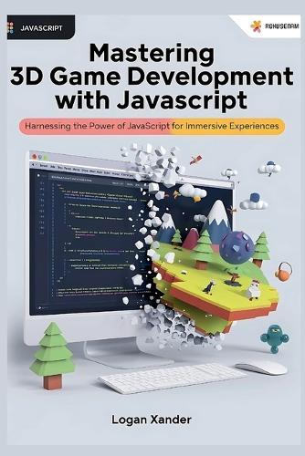 Mastering 3D Game Development with JavaScript: A Beginner's Guide: Harnessing the Power of JavaScript for Immersive Experiences