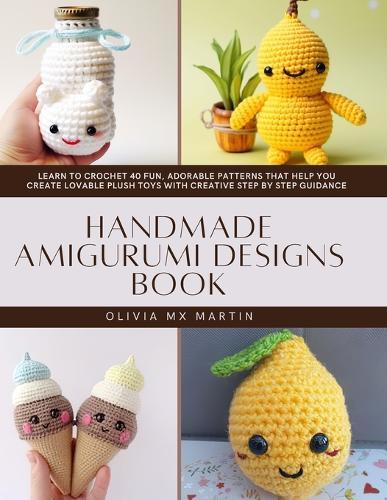 Handmade Amigurumi Designs Book: Learn to Crochet 40 Fun, Adorable Patterns That Help You Create Lovable Plush Toys with Creative Step by Step Guidance