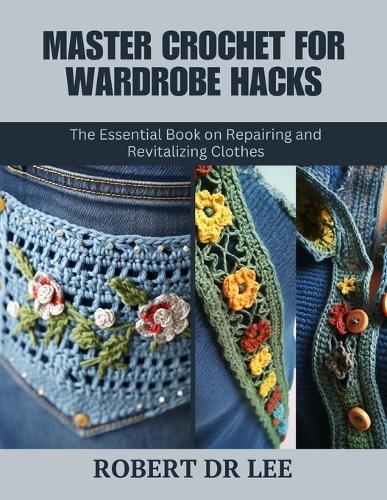 Master Crochet for Wardrobe Hacks: The Essential Book on Repairing and Revitalizing Clothes