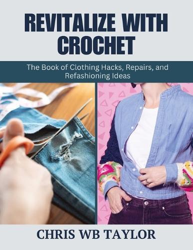 Revitalize with Crochet: The Book of Clothing Hacks, Repairs, and Refashioning Ideas
