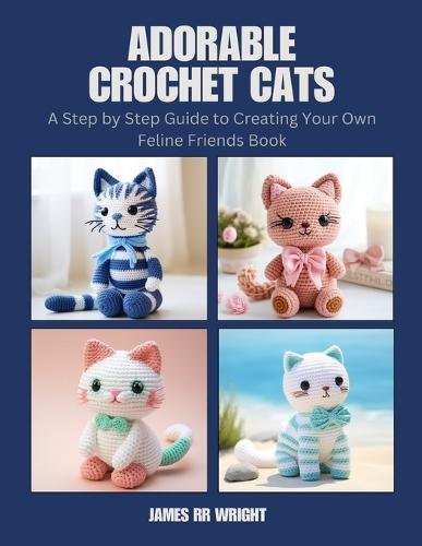 Adorable Crochet Cats: A Step by Step Guide to Creating Your Own Feline Friends Book