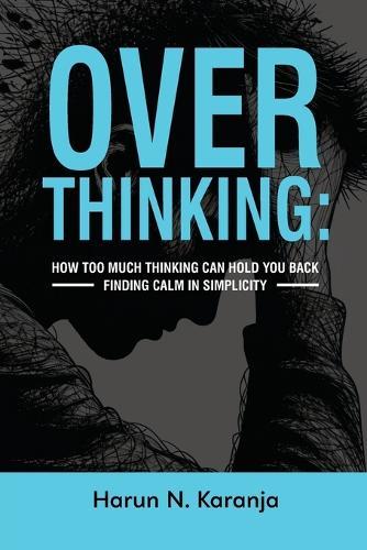 Overthinking: How Too Much Thinking Can Hold You Back Finding Calm In Simplicity: Overthinking How Too Much Thinking Can Hold You Back Finding Calm In Simplicity