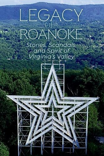 Legacy of Roanoke: Stories, Scandals, and Spirit of Virginia's Valley