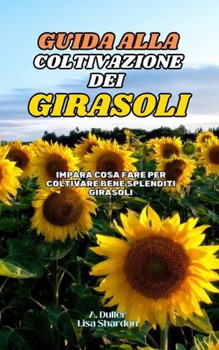 Guida alla Coltivazione del Girasoli: Impara cosa fare per coltivare bene splenditi Girasoli