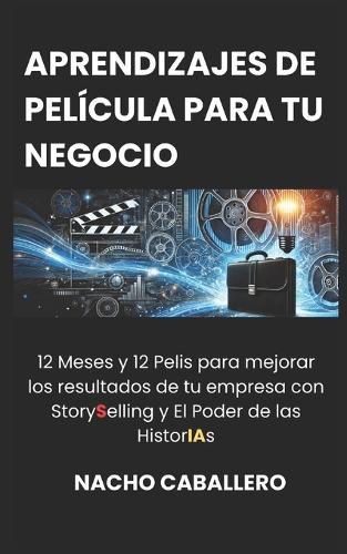 Aprendizajes de Película Para Tu Negocio (Vol. 1): 12 Meses y 12 Pelis para mejorar los resultados de tu empresa con StorySelling y El Poder de las HistorIAs