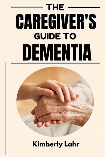 The Caregiver's Guide to Dementia: Essential Tips for Managing Dementia, Reducing Stress, and Finding Moments of Joy